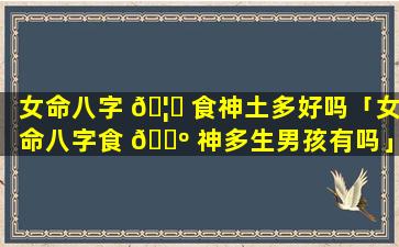 女命八字 🦆 食神土多好吗「女命八字食 🐺 神多生男孩有吗」